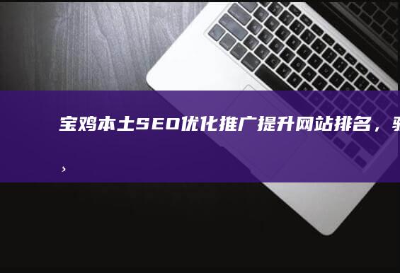 宝鸡本土SEO优化推广：提升网站排名，驱动业务增长